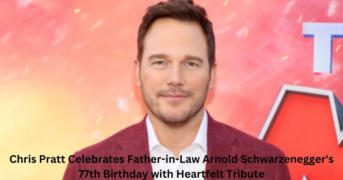 Chris Pratt Celebrates Father-in-Law Arnold Schwarzenegger's 77th Birthday with Heartfelt Tribute